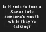 Is it rude to toss a Xanax into someones mouth while they R talking LOL.jpg